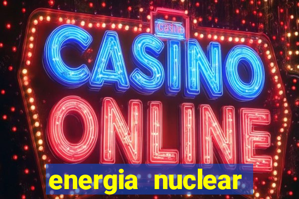 energia nuclear vantagens e desvantagens